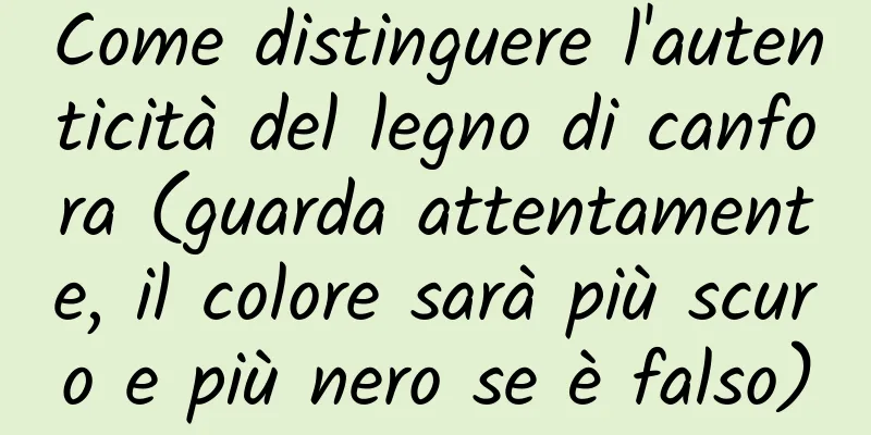 Come distinguere l'autenticità del legno di canfora (guarda attentamente, il colore sarà più scuro e più nero se è falso)
