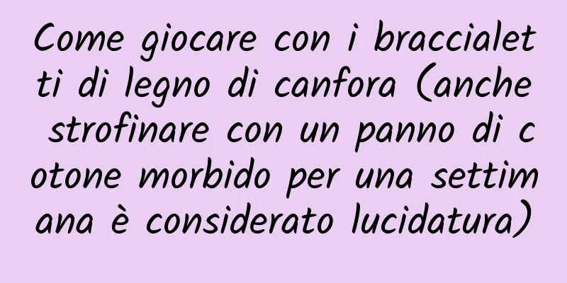 Come giocare con i braccialetti di legno di canfora (anche strofinare con un panno di cotone morbido per una settimana è considerato lucidatura)