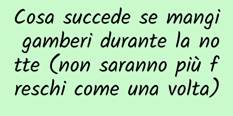 Cosa succede se mangi gamberi durante la notte (non saranno più freschi come una volta)