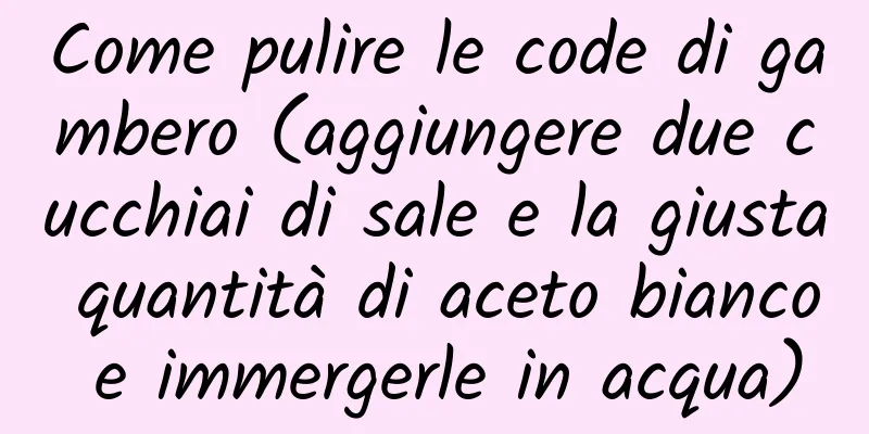 Come pulire le code di gambero (aggiungere due cucchiai di sale e la giusta quantità di aceto bianco e immergerle in acqua)