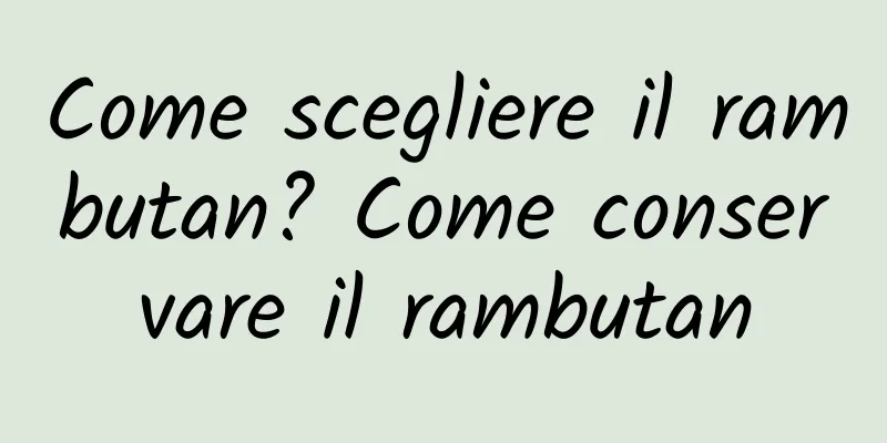 Come scegliere il rambutan? Come conservare il rambutan
