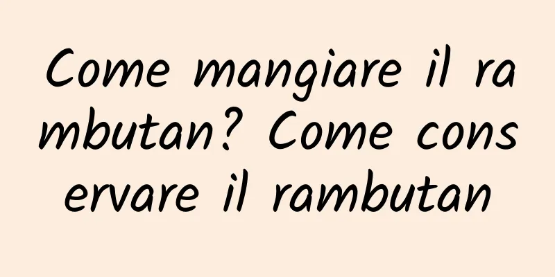 Come mangiare il rambutan? Come conservare il rambutan