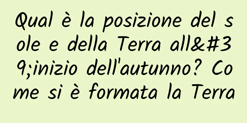 Qual è la posizione del sole e della Terra all'inizio dell'autunno? Come si è formata la Terra