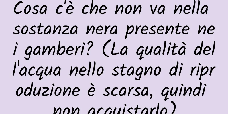 Cosa c'è che non va nella sostanza nera presente nei gamberi? (La qualità dell'acqua nello stagno di riproduzione è scarsa, quindi non acquistarlo)