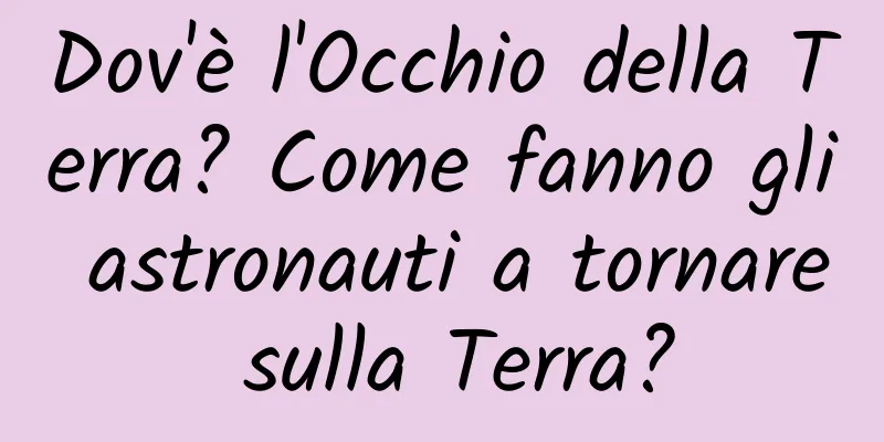 Dov'è l'Occhio della Terra? Come fanno gli astronauti a tornare sulla Terra?