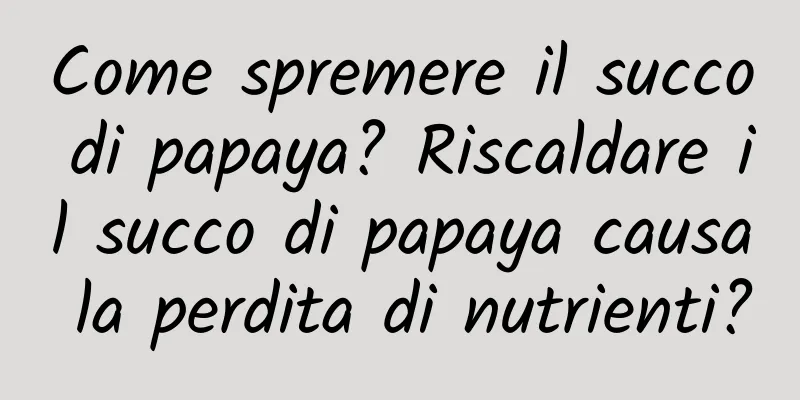 Come spremere il succo di papaya? Riscaldare il succo di papaya causa la perdita di nutrienti?