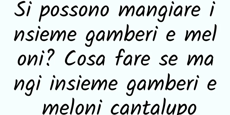 Si possono mangiare insieme gamberi e meloni? Cosa fare se mangi insieme gamberi e meloni cantalupo