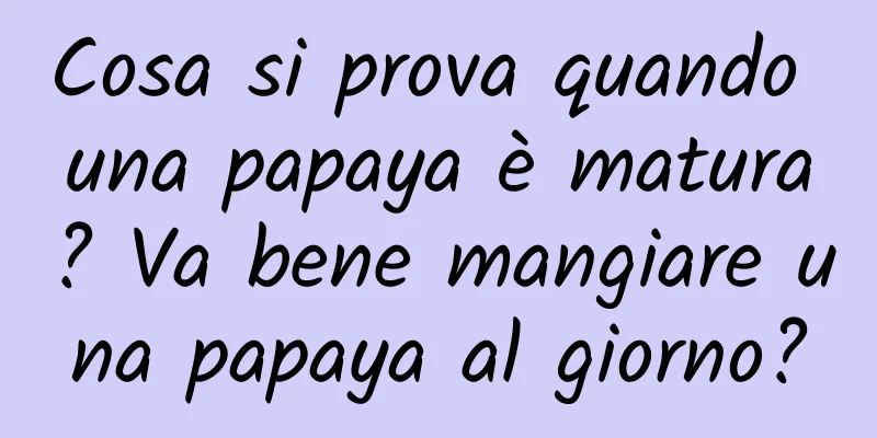 Cosa si prova quando una papaya è matura? Va bene mangiare una papaya al giorno?