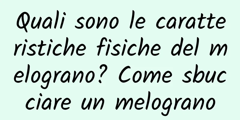 Quali sono le caratteristiche fisiche del melograno? Come sbucciare un melograno