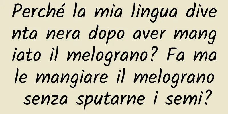 Perché la mia lingua diventa nera dopo aver mangiato il melograno? Fa male mangiare il melograno senza sputarne i semi?