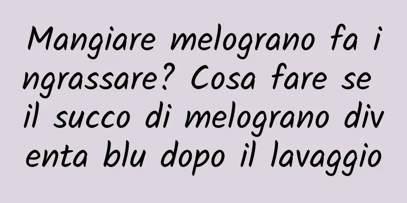Mangiare melograno fa ingrassare? Cosa fare se il succo di melograno diventa blu dopo il lavaggio