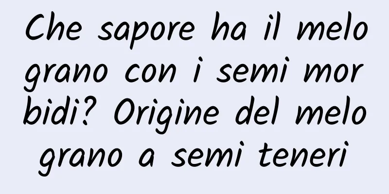 Che sapore ha il melograno con i semi morbidi? Origine del melograno a semi teneri