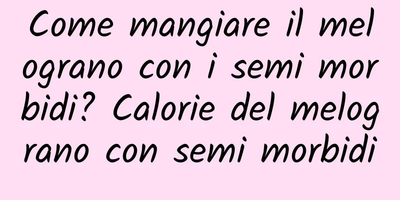 Come mangiare il melograno con i semi morbidi? Calorie del melograno con semi morbidi