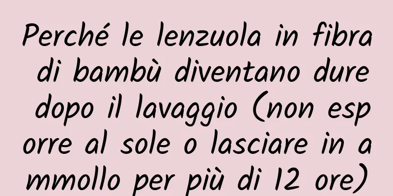 Perché le lenzuola in fibra di bambù diventano dure dopo il lavaggio (non esporre al sole o lasciare in ammollo per più di 12 ore)