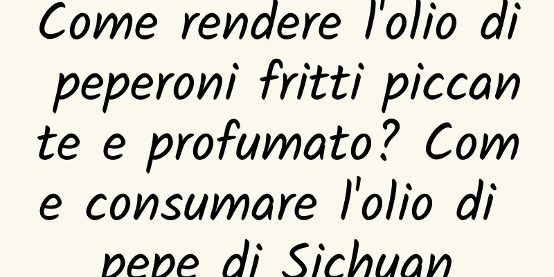 Come rendere l'olio di peperoni fritti piccante e profumato? Come consumare l'olio di pepe di Sichuan