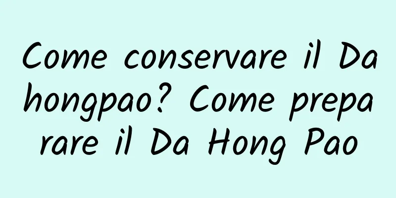 Come conservare il Dahongpao? Come preparare il Da Hong Pao