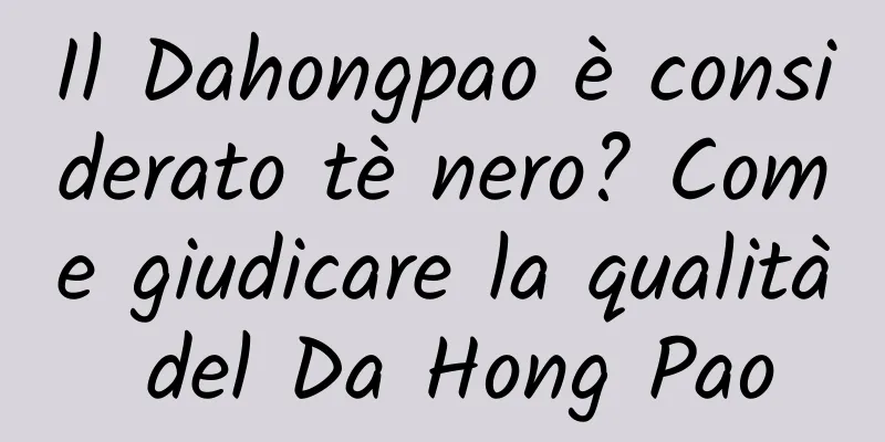 Il Dahongpao è considerato tè nero? Come giudicare la qualità del Da Hong Pao