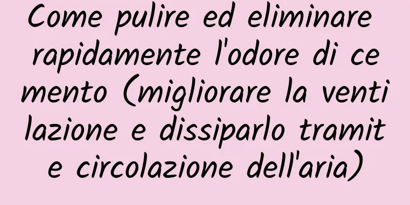 Come pulire ed eliminare rapidamente l'odore di cemento (migliorare la ventilazione e dissiparlo tramite circolazione dell'aria)