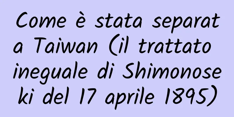 Come è stata separata Taiwan (il trattato ineguale di Shimonoseki del 17 aprile 1895)