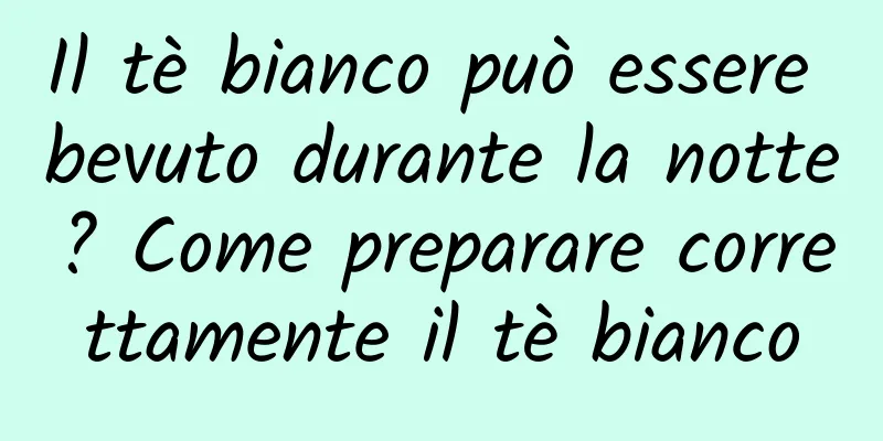 Il tè bianco può essere bevuto durante la notte? Come preparare correttamente il tè bianco