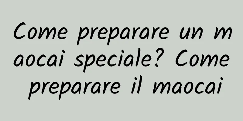 Come preparare un maocai speciale? Come preparare il maocai