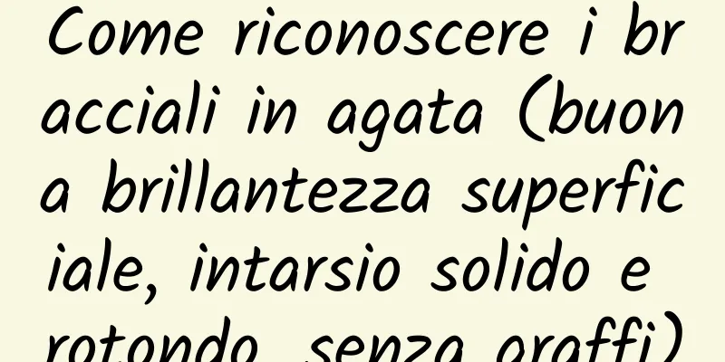 Come riconoscere i bracciali in agata (buona brillantezza superficiale, intarsio solido e rotondo, senza graffi)