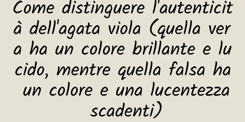Come distinguere l'autenticità dell'agata viola (quella vera ha un colore brillante e lucido, mentre quella falsa ha un colore e una lucentezza scadenti)