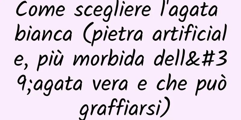 Come scegliere l'agata bianca (pietra artificiale, più morbida dell'agata vera e che può graffiarsi)