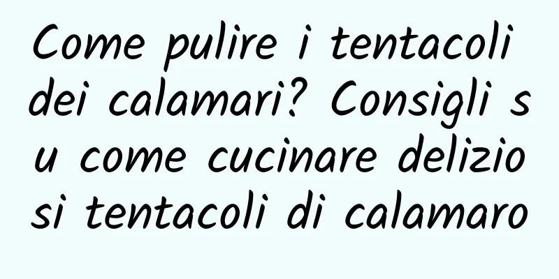 Come pulire i tentacoli dei calamari? Consigli su come cucinare deliziosi tentacoli di calamaro
