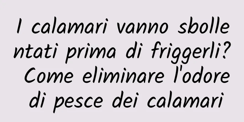 I calamari vanno sbollentati prima di friggerli? Come eliminare l'odore di pesce dei calamari