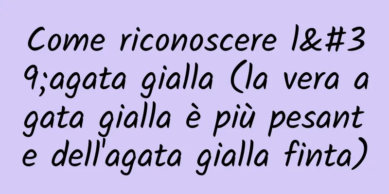 Come riconoscere l'agata gialla (la vera agata gialla è più pesante dell'agata gialla finta)