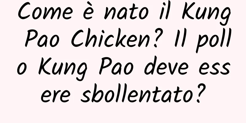 Come è nato il Kung Pao Chicken? Il pollo Kung Pao deve essere sbollentato?
