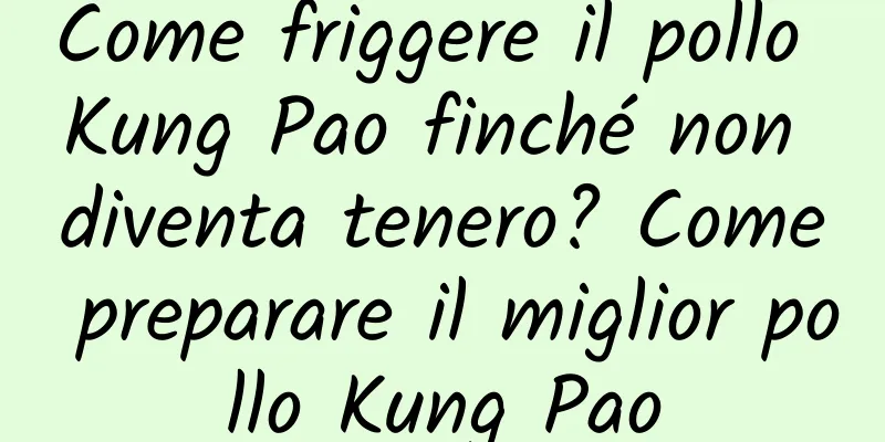 Come friggere il pollo Kung Pao finché non diventa tenero? Come preparare il miglior pollo Kung Pao