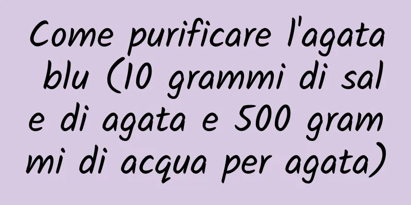 Come purificare l'agata blu (10 grammi di sale di agata e 500 grammi di acqua per agata)