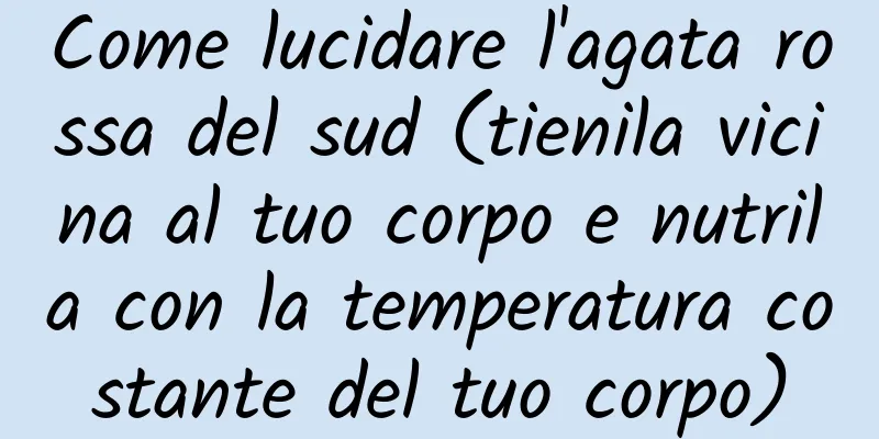 Come lucidare l'agata rossa del sud (tienila vicina al tuo corpo e nutrila con la temperatura costante del tuo corpo)