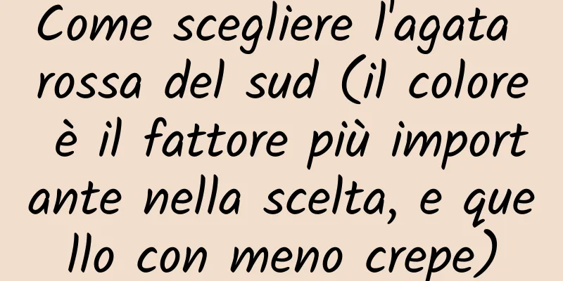 Come scegliere l'agata rossa del sud (il colore è il fattore più importante nella scelta, e quello con meno crepe)