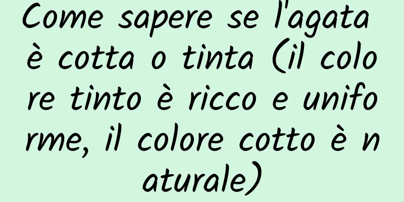 Come sapere se l'agata è cotta o tinta (il colore tinto è ricco e uniforme, il colore cotto è naturale)