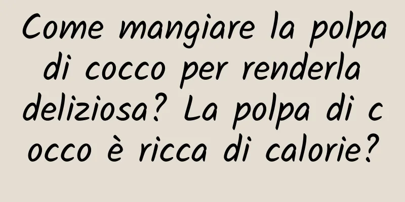 Come mangiare la polpa di cocco per renderla deliziosa? La polpa di cocco è ricca di calorie?