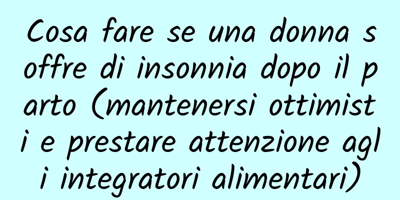 Cosa fare se una donna soffre di insonnia dopo il parto (mantenersi ottimisti e prestare attenzione agli integratori alimentari)
