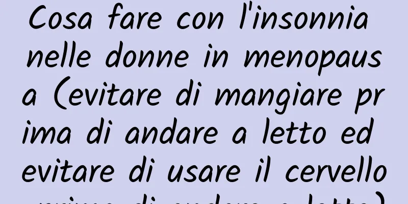 Cosa fare con l'insonnia nelle donne in menopausa (evitare di mangiare prima di andare a letto ed evitare di usare il cervello prima di andare a letto)