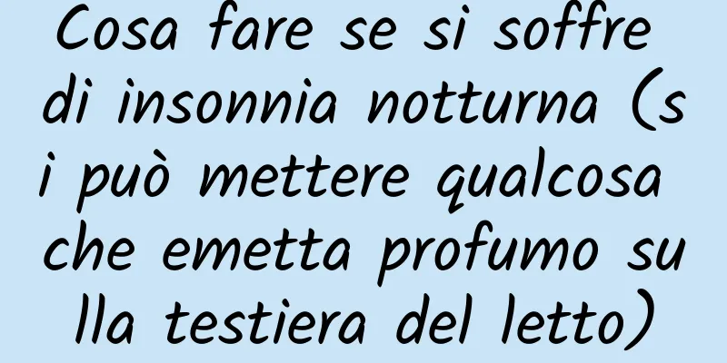Cosa fare se si soffre di insonnia notturna (si può mettere qualcosa che emetta profumo sulla testiera del letto)