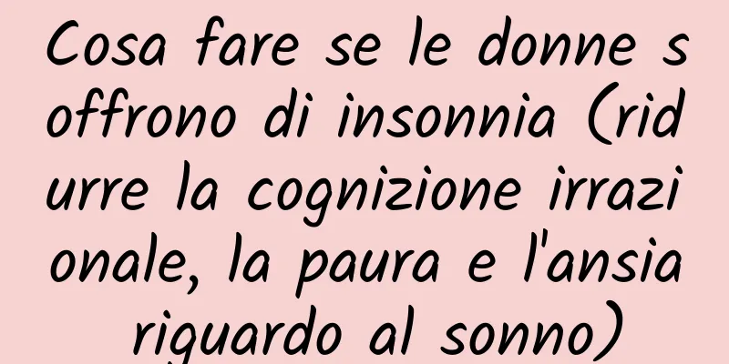 Cosa fare se le donne soffrono di insonnia (ridurre la cognizione irrazionale, la paura e l'ansia riguardo al sonno)
