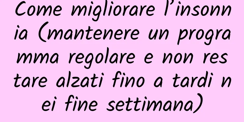 Come migliorare l’insonnia (mantenere un programma regolare e non restare alzati fino a tardi nei fine settimana)