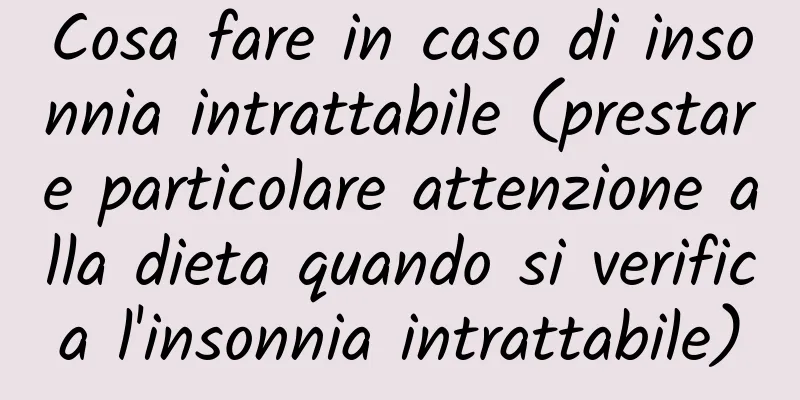 Cosa fare in caso di insonnia intrattabile (prestare particolare attenzione alla dieta quando si verifica l'insonnia intrattabile)