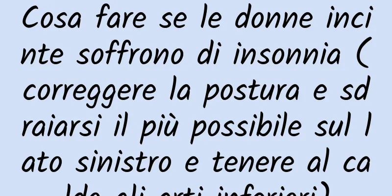Cosa fare se le donne incinte soffrono di insonnia (correggere la postura e sdraiarsi il più possibile sul lato sinistro e tenere al caldo gli arti inferiori)