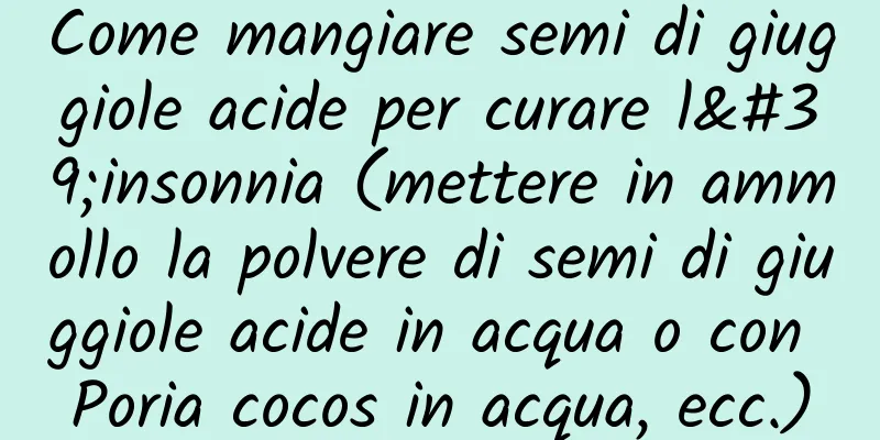 Come mangiare semi di giuggiole acide per curare l'insonnia (mettere in ammollo la polvere di semi di giuggiole acide in acqua o con Poria cocos in acqua, ecc.)