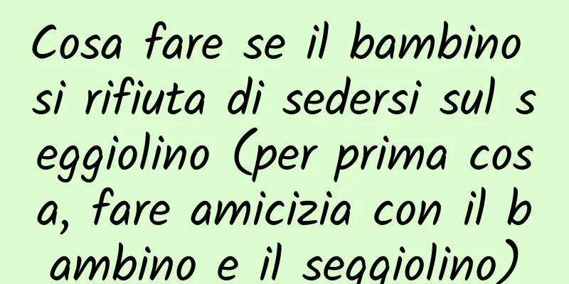 Cosa fare se il bambino si rifiuta di sedersi sul seggiolino (per prima cosa, fare amicizia con il bambino e il seggiolino)