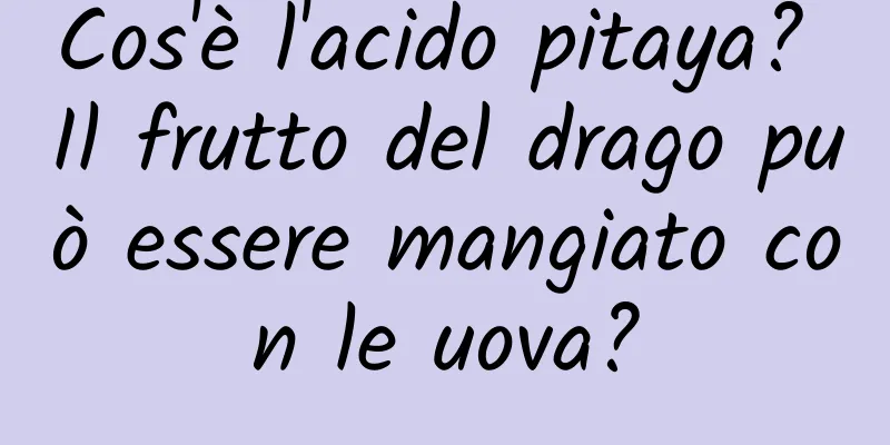 Cos'è l'acido pitaya? Il frutto del drago può essere mangiato con le uova?