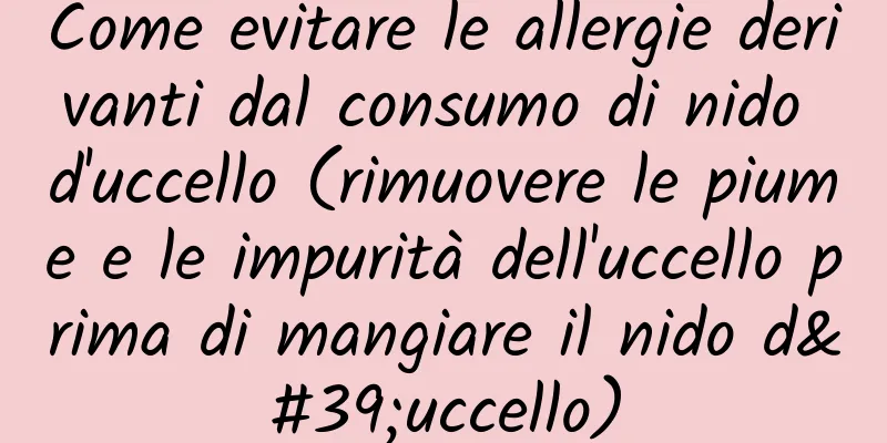 Come evitare le allergie derivanti dal consumo di nido d'uccello (rimuovere le piume e le impurità dell'uccello prima di mangiare il nido d'uccello)