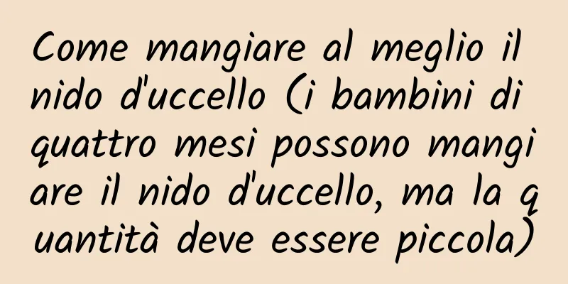 Come mangiare al meglio il nido d'uccello (i bambini di quattro mesi possono mangiare il nido d'uccello, ma la quantità deve essere piccola)